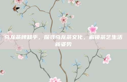 乌龙茶牌知乎,探寻乌龙茶文化,解锁茶艺生活新姿势