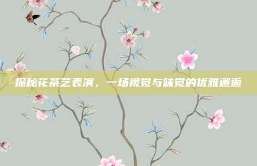 探秘花茶艺表演,一场视觉与味觉的优雅邂逅