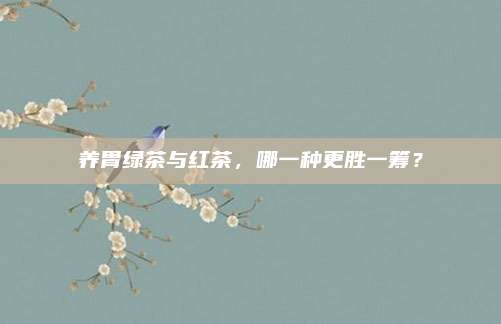 养胃绿茶与红茶,哪一种更胜一筹?