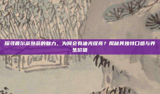 探寻普尔茶熟茶的魅力，为何会有油光锃亮？揭秘其独特口感与养生价值