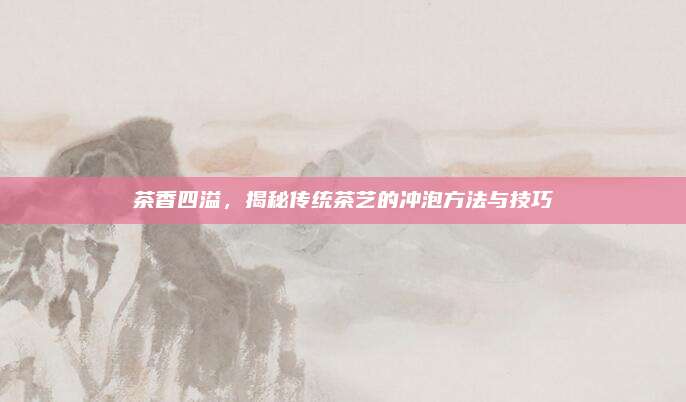 茶香四溢，揭秘传统茶艺的冲泡方法与技巧