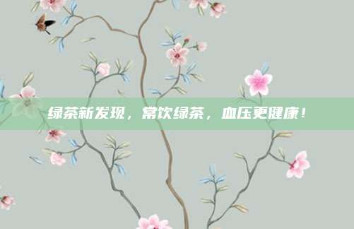 绿茶新发现，常饮绿茶，血压更健康！