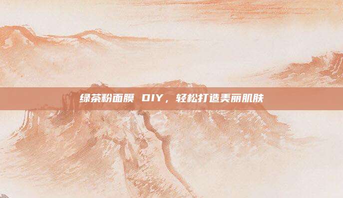 绿茶粉面膜 DIY，轻松打造美丽肌肤