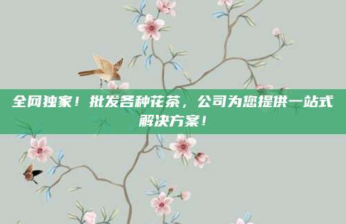 全网独家!批发各种花茶,公司为您提供一站式解决方案!