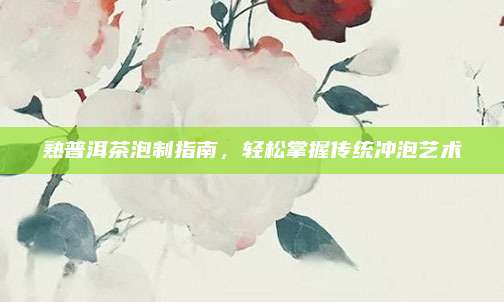 熟普洱茶泡制指南，轻松掌握传统冲泡艺术