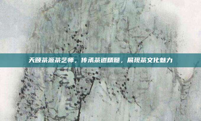 天颐茶源茶艺师，传承茶道精髓，展现茶文化魅力