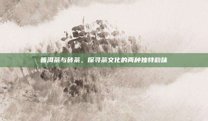 普洱茶与砖茶，探寻茶文化的两种独特韵味