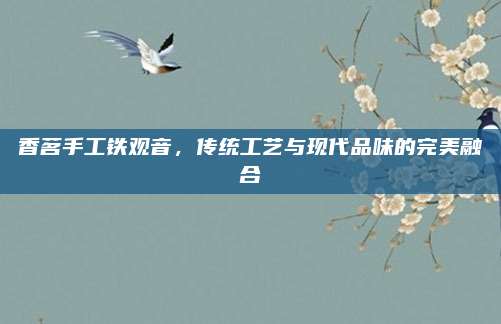 香茗手工铁观音，传统工艺与现代品味的完美融合