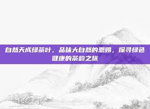 自然天成绿茶叶,品味大自然的恩赐,探寻绿色健康的茶韵之旅