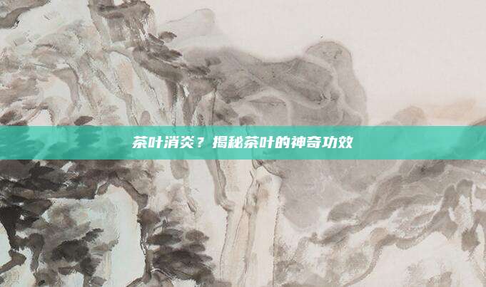 茶叶消炎?揭秘茶叶的神奇功效