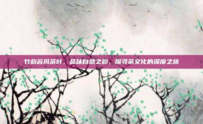 竹韵茗风茶叶，品味自然之韵，探寻茶文化的深度之旅