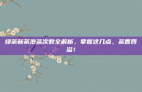 绿茶新茶泡茶次数全解析，掌握这几点，茶香四溢！