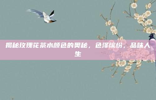 揭秘玫瑰花茶水颜色的奥秘，色泽缤纷，品味人生