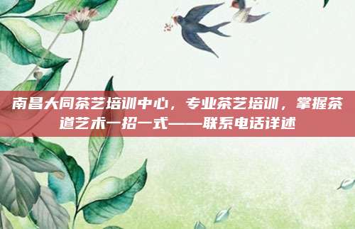 南昌大同茶艺培训中心，专业茶艺培训，掌握茶道艺术一招一式——联系电话详述