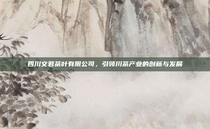 四川文君茶叶有限公司，引领川茶产业的创新与发展