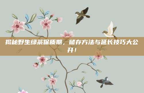 揭秘野生绿茶保质期，储存方法与延长技巧大公开！