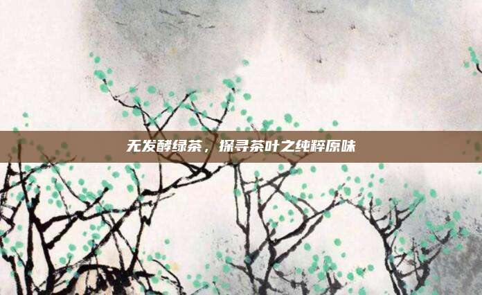 无发酵绿茶，探寻茶叶之纯粹原味