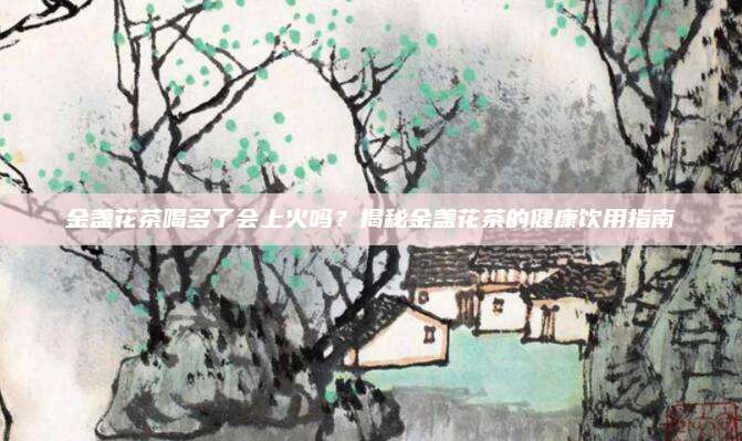 金盏花茶喝多了会上火吗？揭秘金盏花茶的健康饮用指南