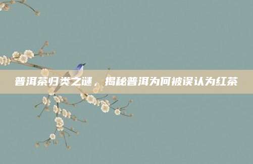 普洱茶归类之谜,揭秘普洱为何被误认为红茶