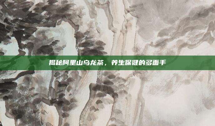 揭秘阿里山乌龙茶,养生保健的多面手