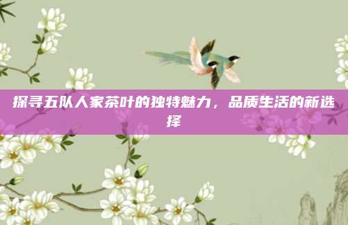 探寻五队人家茶叶的独特魅力，品质生活的新选择