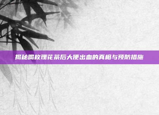 揭秘喝枚瑰花茶后大便出血的真相与预防措施