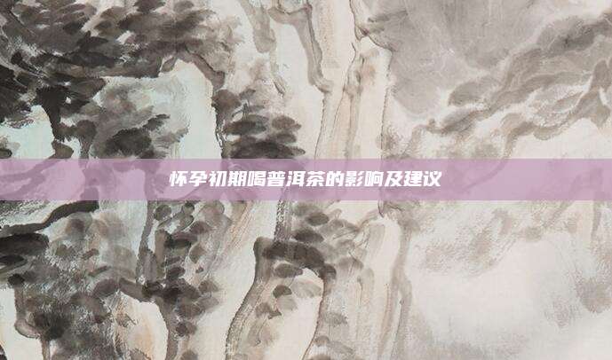 怀孕初期喝普洱茶的影响及建议