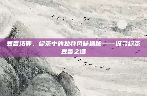 豆香浓郁,绿茶中的独特风味揭秘——探寻绿茶豆香之谜