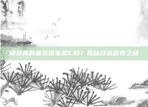 绿茶真的富含维生素C吗?揭秘绿茶营养之谜