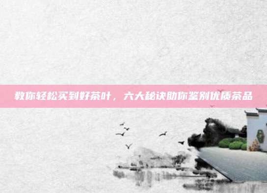 教你轻松买到好茶叶,六大秘诀助你鉴别优质茶品