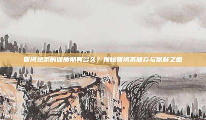 普洱熟茶的保质期有多久?揭秘普洱茶储存与保鲜之道