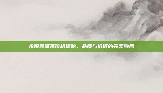 永镇普洱茶价格揭秘，品质与价值的完美融合