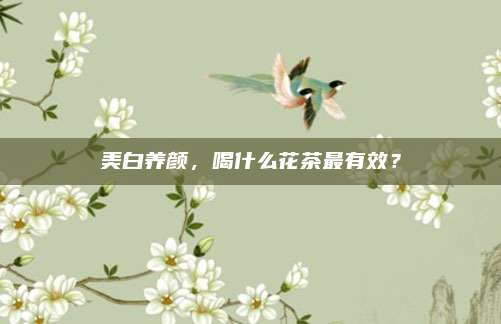 美白养颜，喝什么花茶最有效？