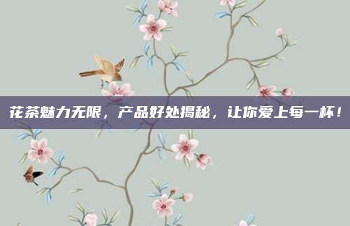 花茶魅力无限,产品好处揭秘,让你爱上每一杯!