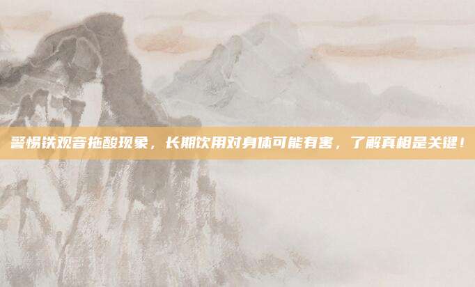 警惕铁观音拖酸现象,长期饮用对身体可能有害,了解真相是关键!