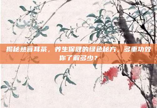 揭秘熟菩耳茶，养生保健的绿色秘方，多重功效你了解多少？