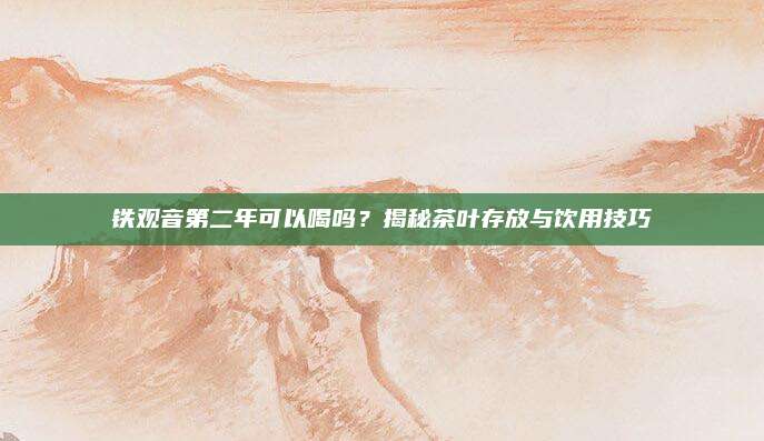 铁观音第二年可以喝吗?揭秘茶叶存放与饮用技巧