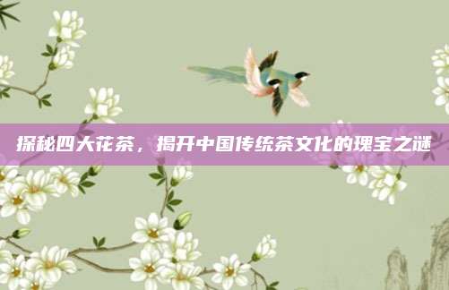 探秘四大花茶,揭开中国传统茶文化的瑰宝之谜