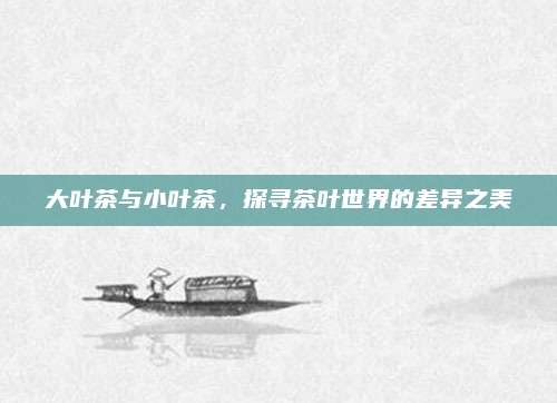 大叶茶与小叶茶，探寻茶叶世界的差异之美