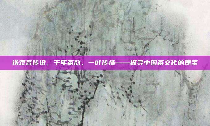 铁观音传说，千年茶韵，一叶传情——探寻中国茶文化的瑰宝