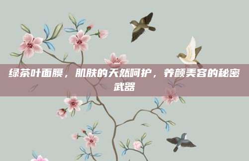 绿茶叶面膜,肌肤的天然呵护,养颜美容的秘密武器