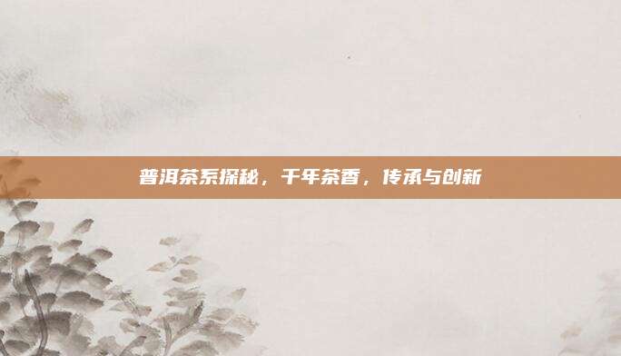 普洱茶系探秘,千年茶香,传承与创新