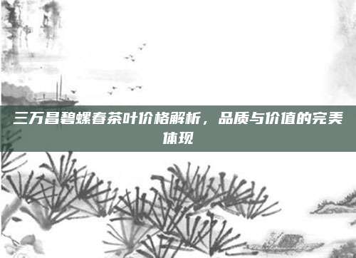 三万昌碧螺春茶叶价格解析，品质与价值的完美体现