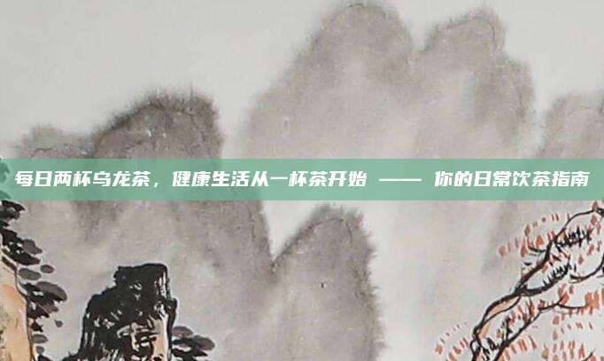 每日两杯乌龙茶，健康生活从一杯茶开始 —— 你的日常饮茶指南