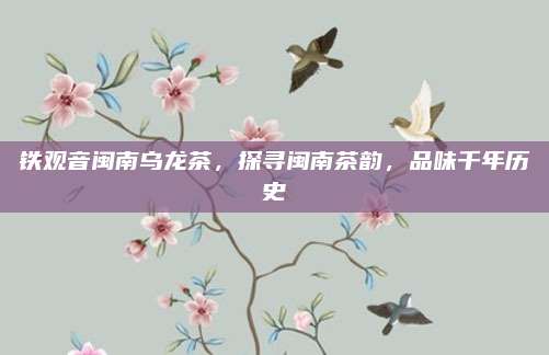 铁观音闽南乌龙茶，探寻闽南茶韵，品味千年历史