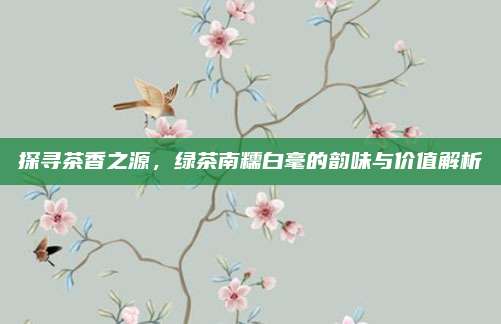 探寻茶香之源,绿茶南糯白毫的韵味与价值解析