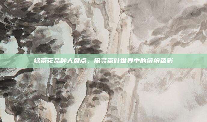 绿茶花品种大盘点，探寻茶叶世界中的缤纷色彩