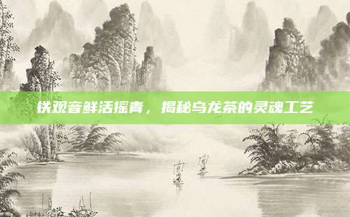 铁观音鲜活摇青,揭秘乌龙茶的灵魂工艺