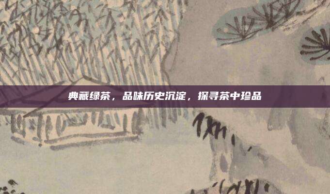 典藏绿茶,品味历史沉淀,探寻茶中珍品