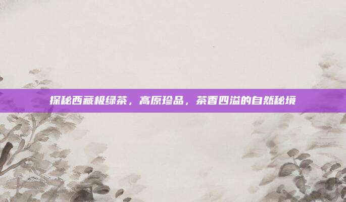 探秘西藏极绿茶，高原珍品，茶香四溢的自然秘境